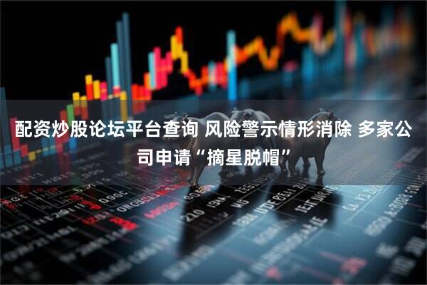 配资炒股论坛平台查询 风险警示情形消除 多家公司申请“摘星脱帽”