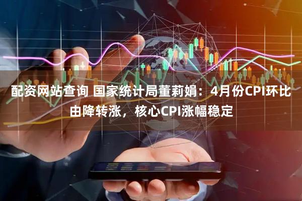 配资网站查询 国家统计局董莉娟：4月份CPI环比由降转涨，核心CPI涨幅稳定
