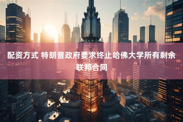配资方式 特朗普政府要求终止哈佛大学所有剩余联邦合同