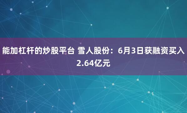 能加杠杆的炒股平台 雪人股份：6月3日获融资买入2.64亿元