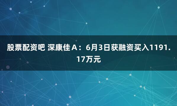 股票配资吧 深康佳Ａ：6月3日获融资买入1191.17万元