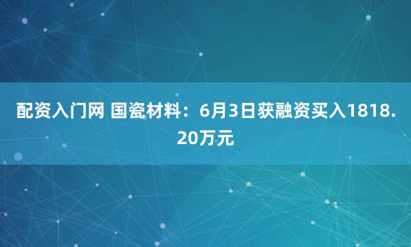 配资入门网 国瓷材料：6月3日获融资买入1818.20万元