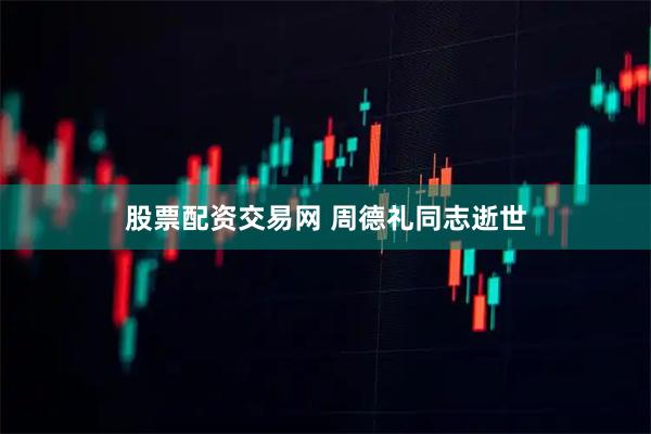 股票配资交易网 周德礼同志逝世