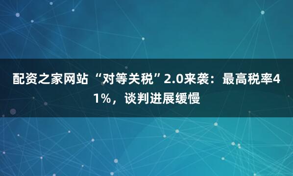 配资之家网站 “对等关税”2.0来袭：最高税率41%，谈判进展缓慢