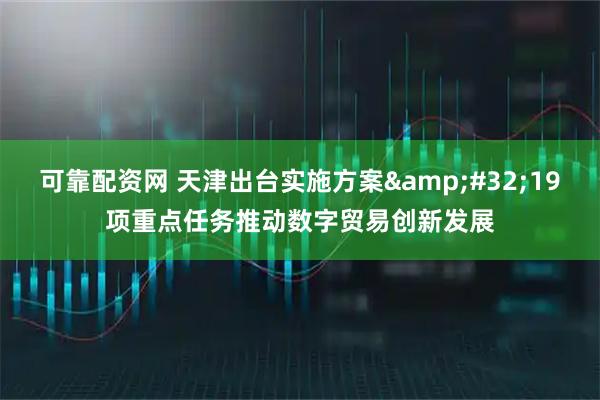 可靠配资网 天津出台实施方案 19项重点任务推动数字贸易创新发展