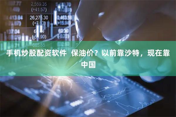 手机炒股配资软件  保油价？以前靠沙特，现在靠中国