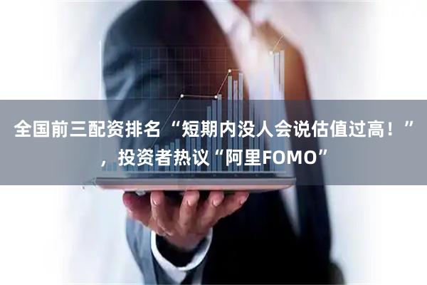 全国前三配资排名 “短期内没人会说估值过高！”，投资者热议“阿里FOMO”