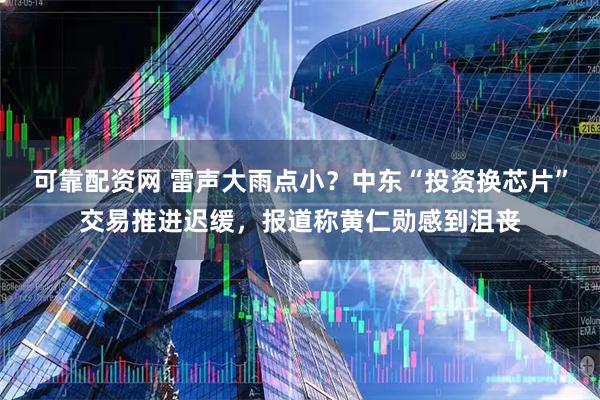 可靠配资网 雷声大雨点小？中东“投资换芯片”交易推进迟缓，报道称黄仁勋感到沮丧