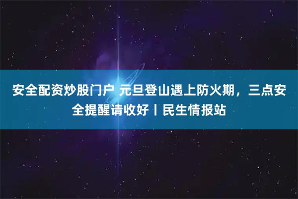 安全配资炒股门户 元旦登山遇上防火期，三点安全提醒请收好丨民生情报站