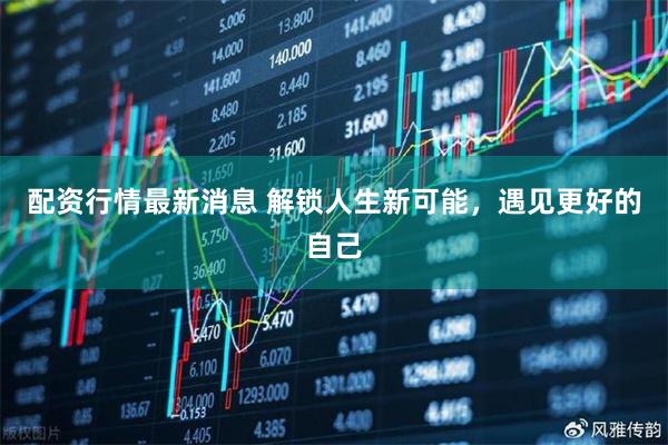 配资行情最新消息 解锁人生新可能，遇见更好的自己