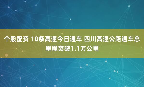 个股配资 10条高速今日通车 四川高速公路通车总里程突破1.1万公里
