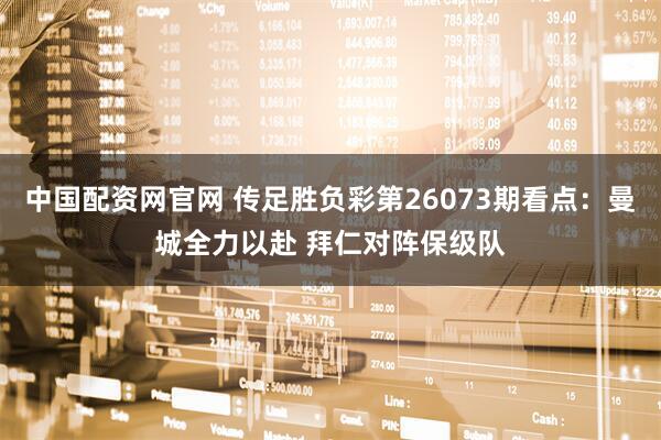中国配资网官网 传足胜负彩第26073期看点：曼城全力以赴 拜仁对阵保级队